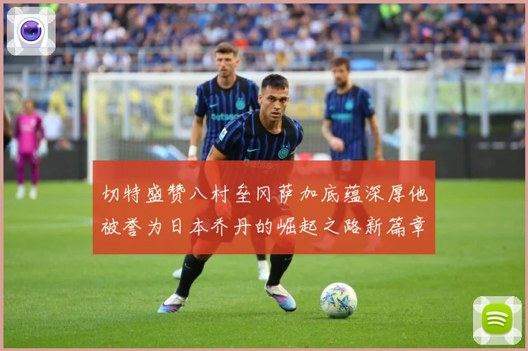切特盛赞八村垒冈萨加底蕴深厚他被誉为日本乔丹的崛起之路新篇章赛场复盘：最新赛事动态与深度分析