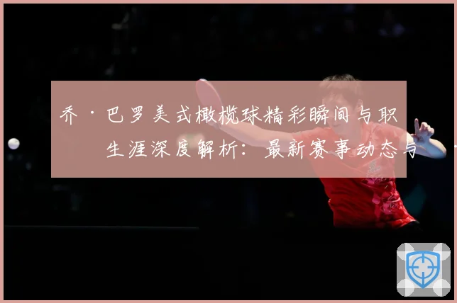 乔·巴罗美式橄榄球精彩瞬间与职业生涯深度解析：最新赛事动态与深度分析