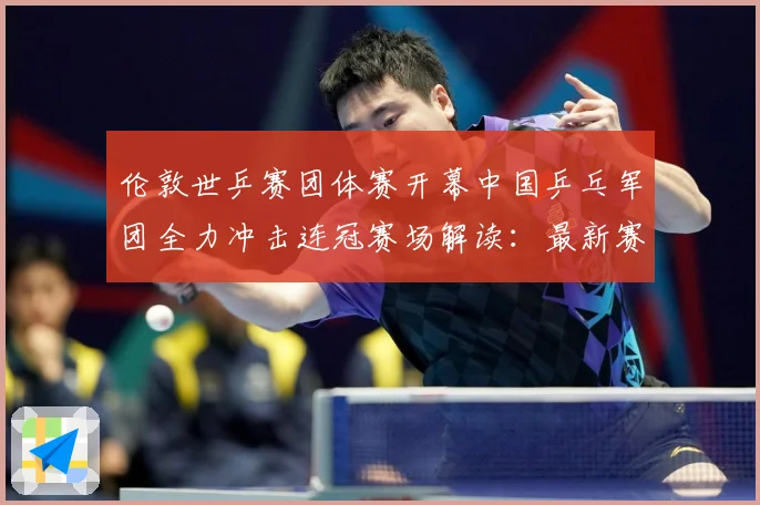 伦敦世乒赛团体赛开幕中国乒乓军团全力冲击连冠赛场解读：最新赛事动态与深度分析