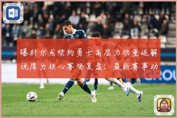 曝科尔或续约勇士高层力劝重返解说席为核心赛场复盘：最新赛事动态与深度分析