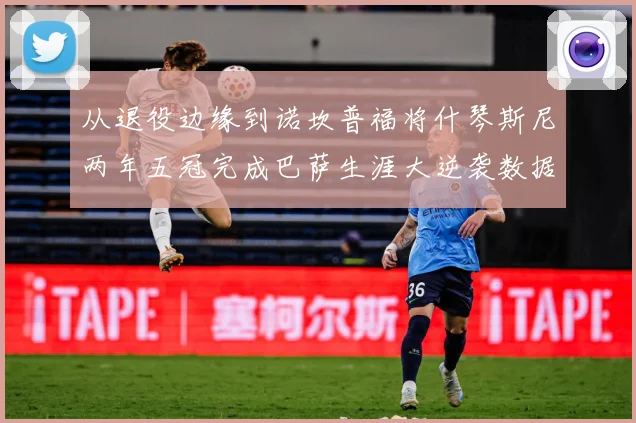 从退役边缘到诺坎普福将什琴斯尼两年五冠完成巴萨生涯大逆袭数据研判：最新赛事动态与深度分析