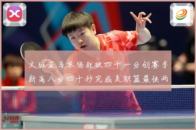 文班亚马单场狂砍四十一分创赛季新高八分四十秒完成美职篮最快两赛场复盘：最新赛事动态与深度分析