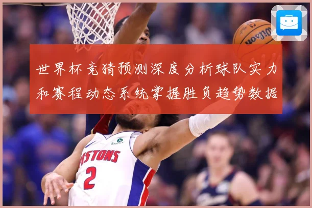 世界杯竞猜预测深度分析球队实力和赛程动态系统掌握胜负趋势数据研判：最新赛事动态与深度分析