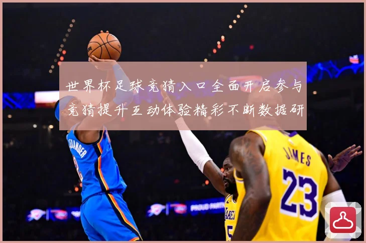 世界杯足球竞猜入口全面开启参与竞猜提升互动体验精彩不断数据研判：最新赛事动态与深度分析