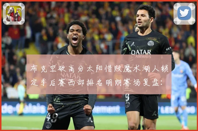 布克空砍高分太阳惜败魔术湖人锁定季后赛西部排名明朗赛场复盘：最新赛事动态与深度分析