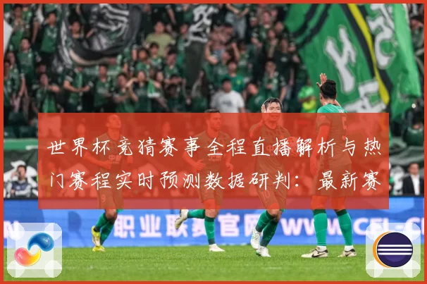 世界杯竞猜赛事全程直播解析与热门赛程实时预测数据研判：最新赛事动态与深度分析
