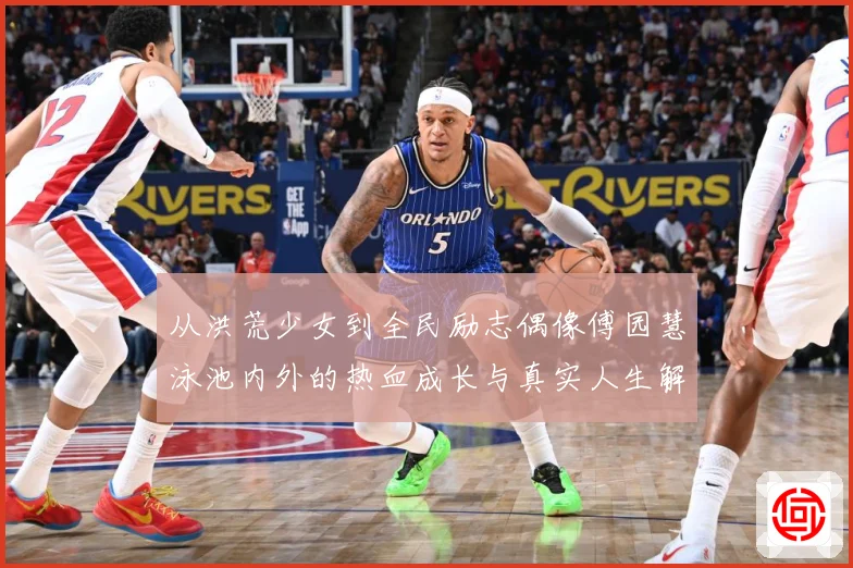 从洪荒少女到全民励志偶像傅园慧泳池内外的热血成长与真实人生解析：最新赛事动态与深度分析