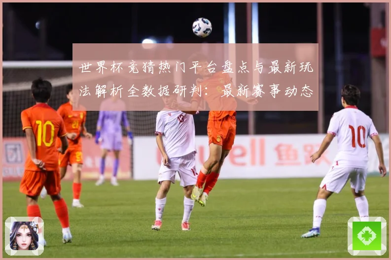 世界杯竞猜热门平台盘点与最新玩法解析全数据研判：最新赛事动态与深度分析