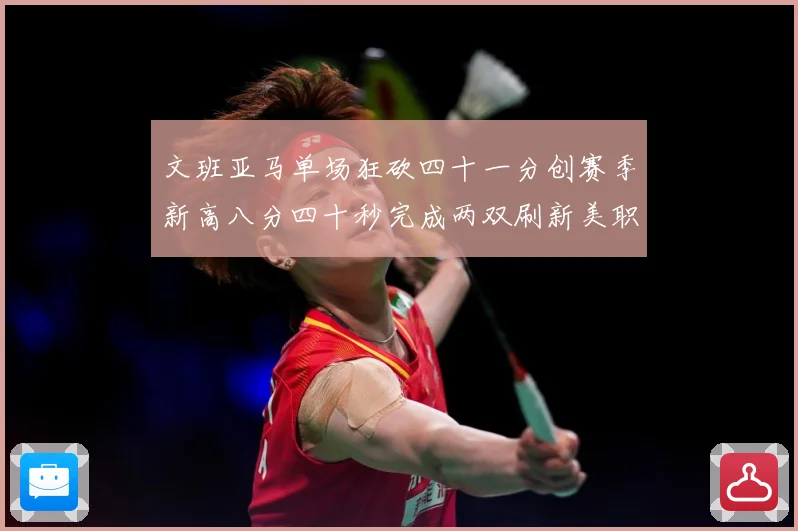 文班亚马单场狂砍四十一分创赛季新高八分四十秒完成两双刷新美职成长观察：最新赛事动态与深度分析
