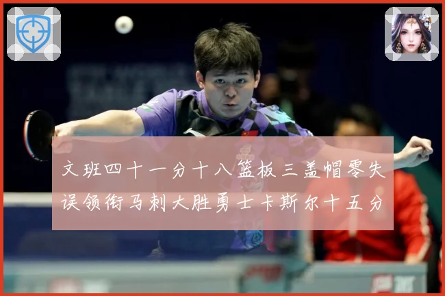 文班四十一分十八篮板三盖帽零失误领衔马刺大胜勇士卡斯尔十五分赛场复盘战术观察：最新赛事动态与深度分析