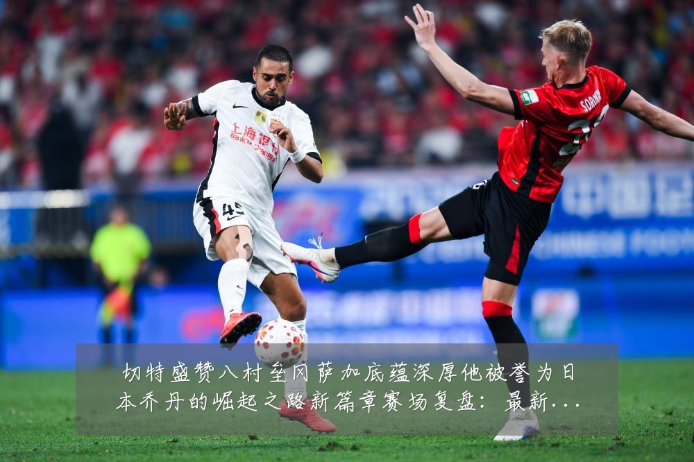 切特盛赞八村垒冈萨加底蕴深厚他被誉为日本乔丹的崛起之路新篇章赛场复盘：最新赛事动态与深度分析