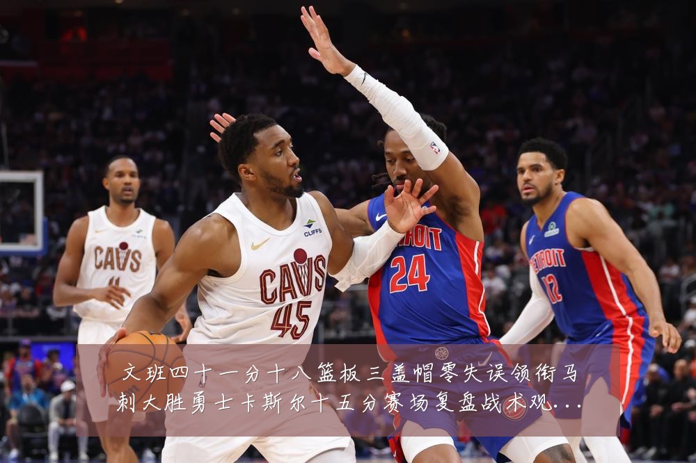 文班四十一分十八篮板三盖帽零失误领衔马刺大胜勇士卡斯尔十五分赛场复盘战术观察:最新赛事动态与深度分析