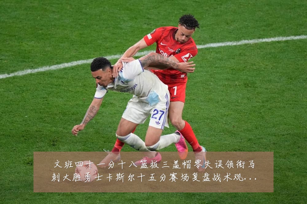 文班四十一分十八篮板三盖帽零失误领衔马刺大胜勇士卡斯尔十五分赛场复盘战术观察：最新赛事动态与深度分析