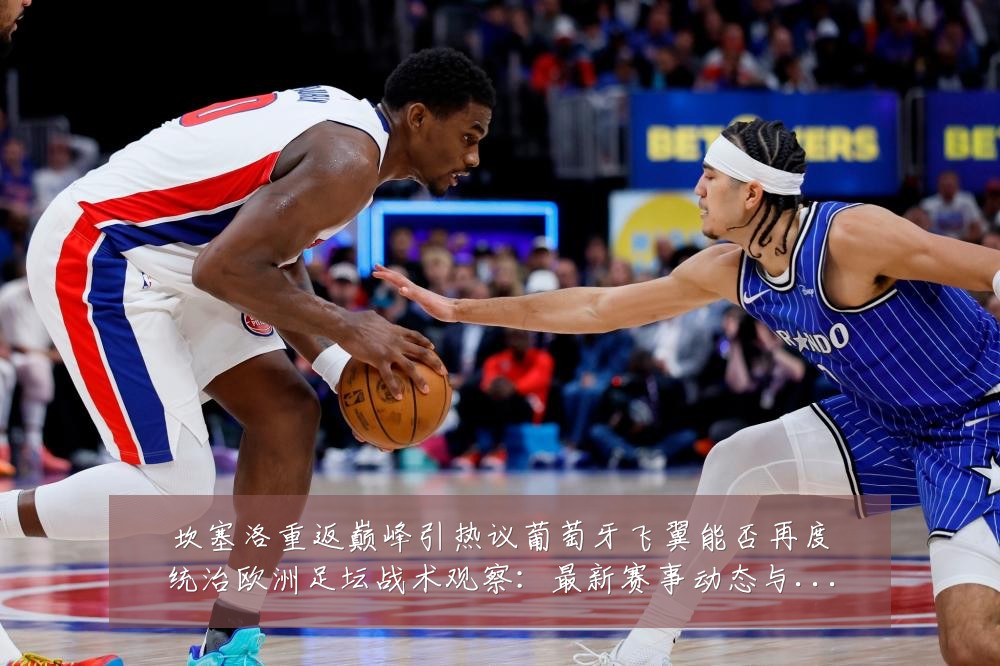 坎塞洛重返巅峰引热议葡萄牙飞翼能否再度统治欧洲足坛战术观察：最新赛事动态与深度分析