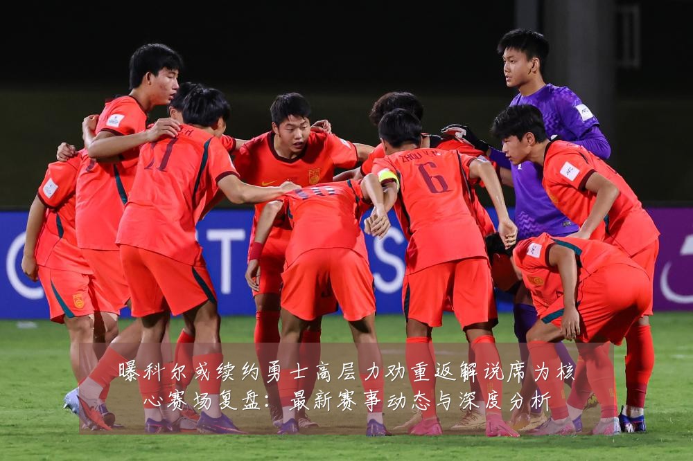 曝科尔或续约勇士高层力劝重返解说席为核心赛场复盘：最新赛事动态与深度分析