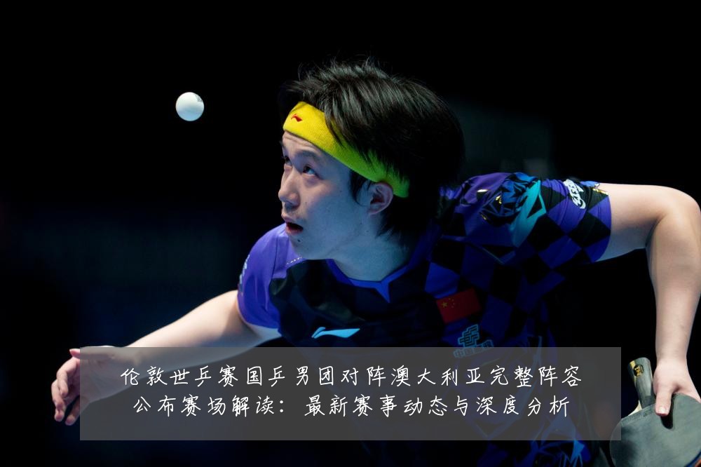 伦敦世乒赛国乒男团对阵澳大利亚完整阵容公布赛场解读:最新赛事动态与深度分析