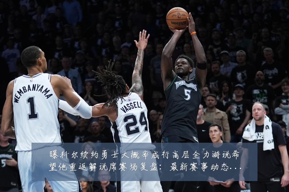 曝科尔续约勇士大概率成行高层全力游说希望他重返解说席赛场复盘：最新赛事动态与深度分析