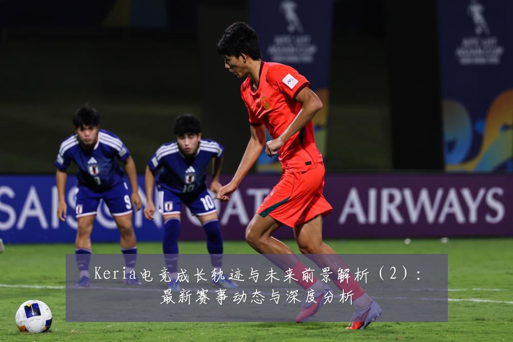 Keria电竞成长轨迹与未来前景解析(2):最新赛事动态与深度分析