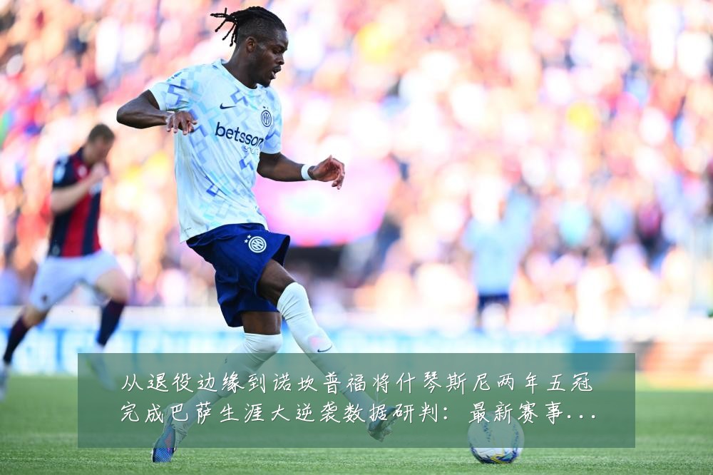 从退役边缘到诺坎普福将什琴斯尼两年五冠完成巴萨生涯大逆袭数据研判:最新赛事动态与深度分析