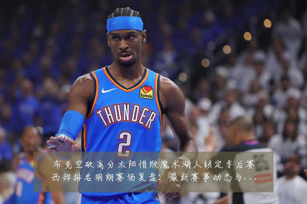 布克空砍高分太阳惜败魔术湖人锁定季后赛西部排名明朗赛场复盘:最新赛事动态与深度分析
