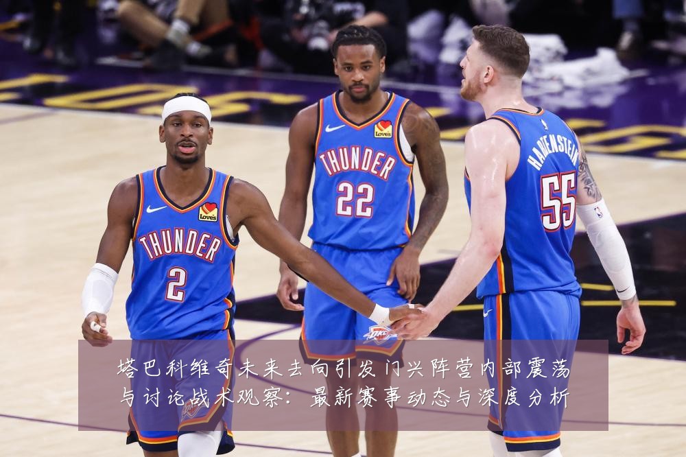 塔巴科维奇未来去向引发门兴阵营内部震荡与讨论战术观察:最新赛事动态与深度分析