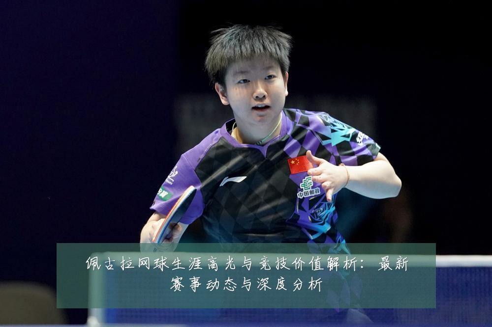 佩古拉网球生涯高光与竞技价值解析:最新赛事动态与深度分析