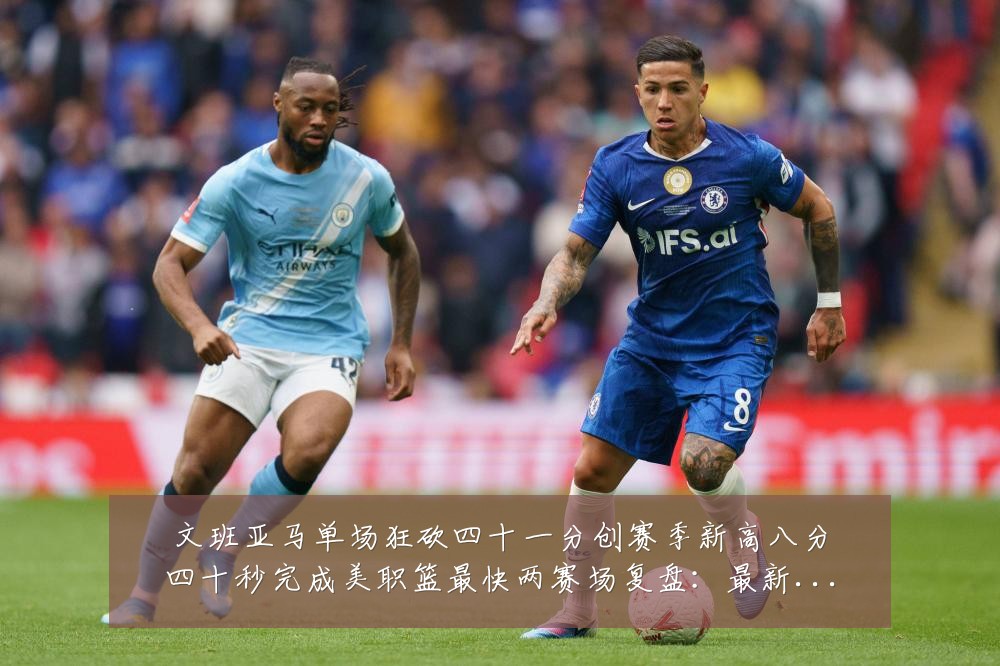 文班亚马单场狂砍四十一分创赛季新高八分四十秒完成美职篮最快两赛场复盘：最新赛事动态与深度分析