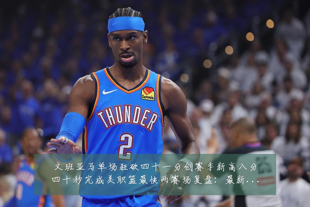 文班亚马单场狂砍四十一分创赛季新高八分四十秒完成美职篮最快两赛场复盘：最新赛事动态与深度分析
